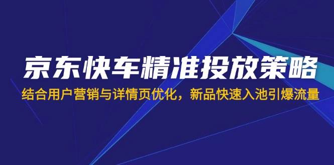 （14185期）京东快车精准投放策略，结合用户营销与详情页优化，新品快速入池引爆流量-玖哥网创
