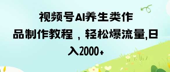 视频号ai养生类作品制作教程，轻松爆流量，日入数张-玖哥网创