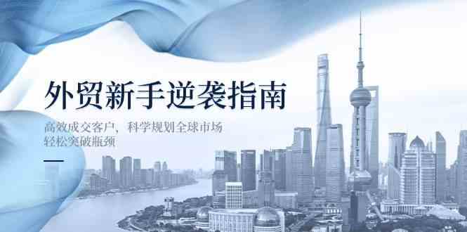 外贸新手逆袭指南：高效成交客户，科学规划全球市场，轻松突破瓶颈-玖哥网创
