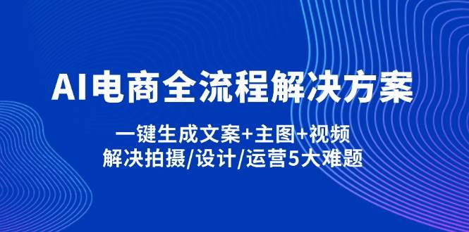 AI电商全流程解决方案,一键生成文案+主图+视频,解决拍摄/设计/运营5大难题-玖哥网创
