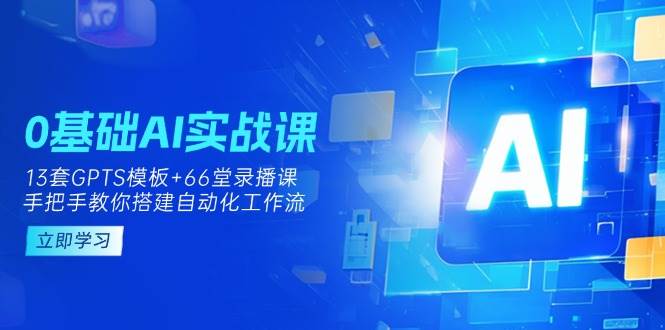 0基础AI实操课：13套GPTS模板+66字录播课，手把手教你搭建自动化工作流-玖哥网创