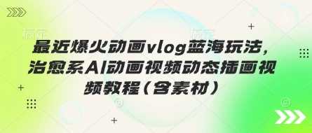 最近爆火动画vlog蓝海玩法，治愈系AI动画视频动态插画视频教程(含素材)-玖哥网创