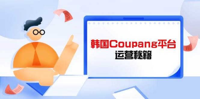 （14214期）韩国Coupang平台运营秘籍，酷胖卖家必修课，助力卖家提升平台竞争力-玖哥网创