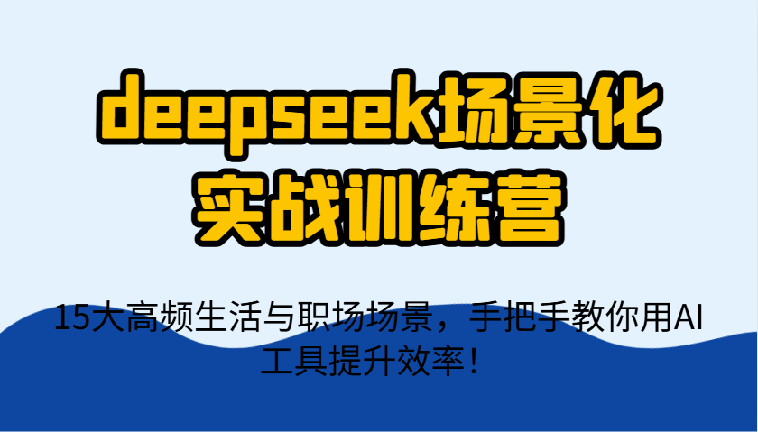 deepseek场景化实战训练营，15大高频生活与职场场景，手把手教你用AI工具提升效率！-玖哥网创