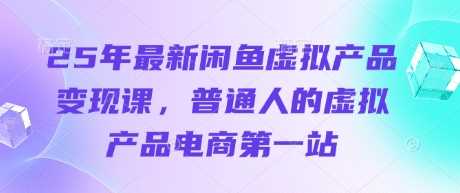 25年最新闲鱼虚拟产品变现课，普通人的虚拟产品电商第一站-玖哥网创