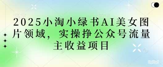 2025小绿书AI美女图片领域，实操挣公众号流量主收益项目-玖哥网创