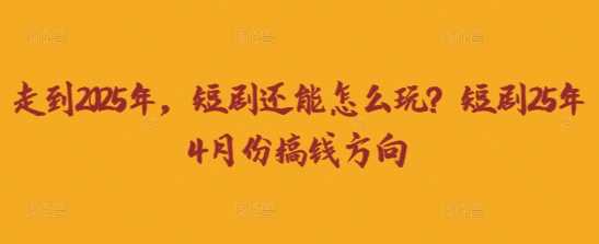 走到2025年，短剧还能怎么玩？短剧25年4月份搞钱方向-玖哥网创