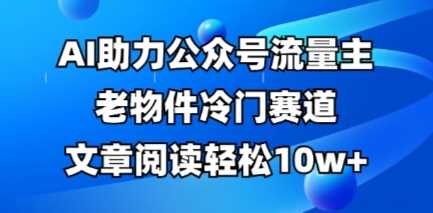 公众号流量主老物件冷门赛道，AI助力，文章阅读轻松10w+，全流程详细教程-玖哥网创