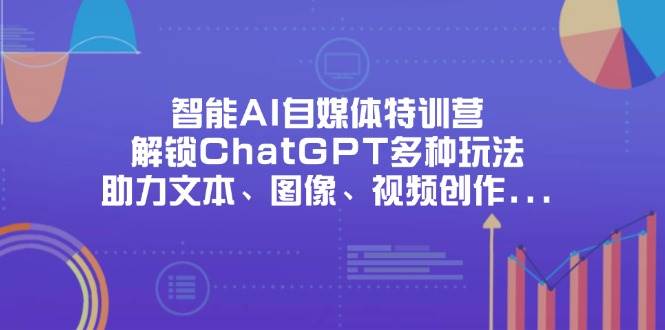 智能AI自媒体特训营，解锁ChatGPT多种玩法，助力文本、图像、视频创作、职场办公等-玖哥网创