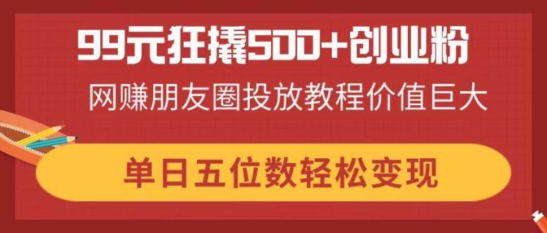 （14247期）99元狂撬500+创业粉，网赚朋友圈投放教程价值巨大，单日五位数轻松变现-玖哥网创