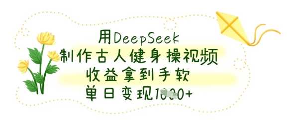 用DeepSeek制作古人健身操视频，收益拿到手软，单日变现数张-玖哥网创