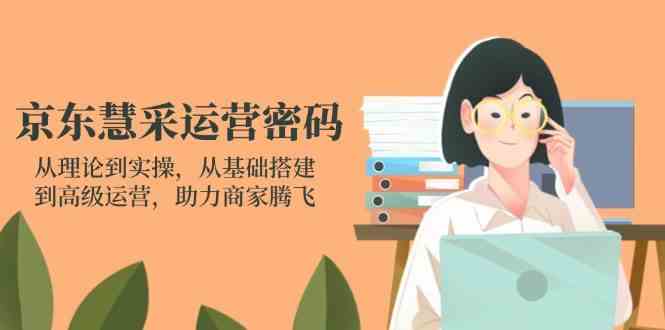 京东慧采运营密码：从理论到实操，从基础搭建到高级运营，助力商家腾飞-玖哥网创