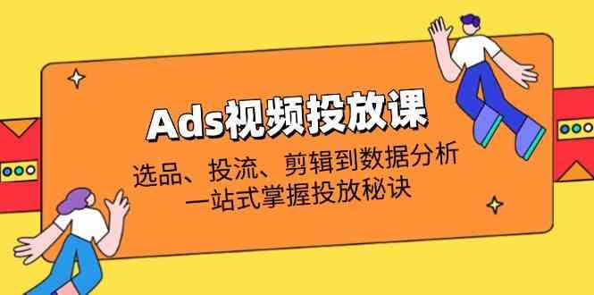 Ads视频投放课全解析：选品、投流、剪辑到数据分析，一站式掌握投放秘诀-玖哥网创