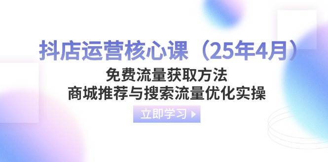 （14267期）抖店运营核心课（25年4月）免费流量获取方法，商城推荐与搜索流量优化实操-玖哥网创
