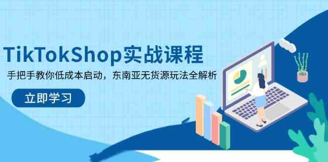 TikTokShop实战课程，手把手教你低成本启动，东南亚无货源玩法全解析-玖哥网创