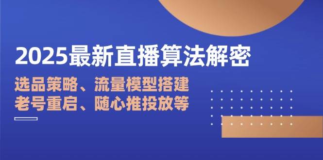 2025最新直播算法解密：选品策略、流量模型搭建、老号重启、随心推投放等-玖哥网创