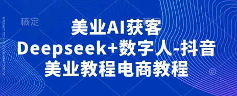 美业AI获客Deepseek+数字人-抖音美业教程电商教程-玖哥网创