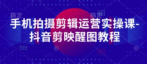 手机拍摄剪辑运营实操课-抖音剪映醒图教程-玖哥网创