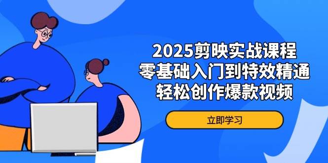 2025剪映实战课程，零基础入门到特效精通，轻松创作爆款视频-玖哥网创