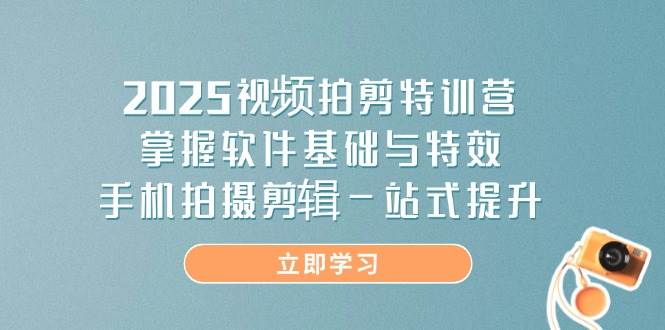 2025视频拍剪特训营，掌握软件基础与特效，手机拍摄剪辑一站式提升-玖哥网创