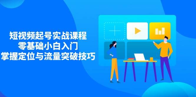短视频起号实战课程，零基础小白入门，掌握定位与流量突破技巧-玖哥网创