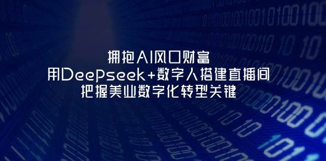 （14299期）拥抱AI风口财富：用Deepseek+数字人搭建直播间，把握美业数字化转型关键-玖哥网创