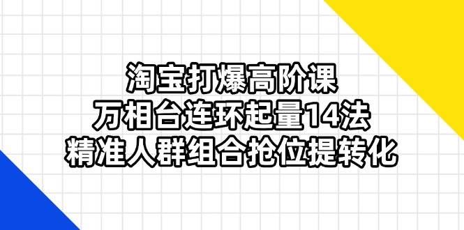 （14298期）淘宝打爆高阶课：万相台连环起量14法，精准人群组合抢位提转化-玖哥网创