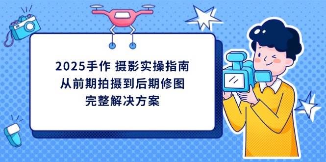 2025手作摄影实操指南，从前期拍摄到后期修图的完整解决方-玖哥网创