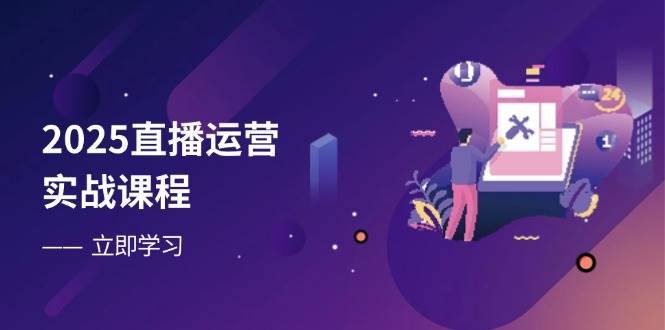 2025直播运营实战课程，零基础入门到流量优化，快速提升直播间表现-玖哥网创