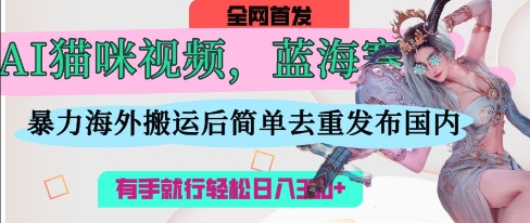 AI猫咪视频蓝海赛道，操作简单，直接海外搬运，简单去重，操作简单，有手就行日入3张-玖哥网创
