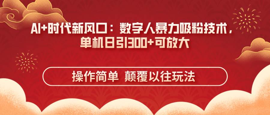 （14304期）AI+时代新风口：数字人暴力吸粉技术，单机日引300+可放大 操作简单  颠…-玖哥网创