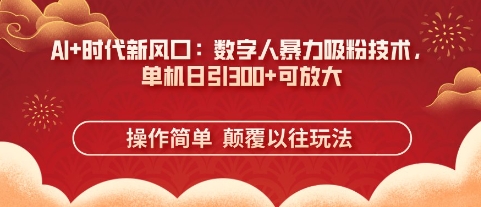 AI+时代新风口：数字人暴力吸粉技术，单机日引3张+可放大-玖哥网创