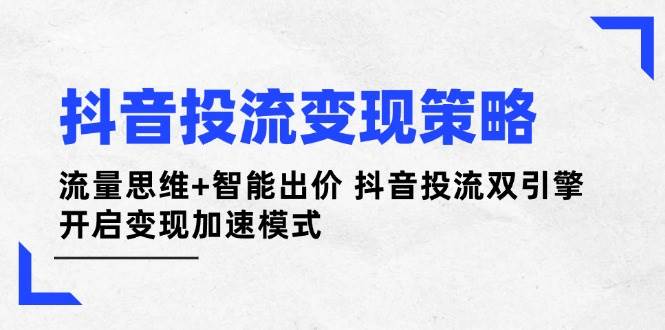 抖音投流变现策略：流量思维+智能出价 抖音投流双引擎 开启变现加速模式-玖哥网创