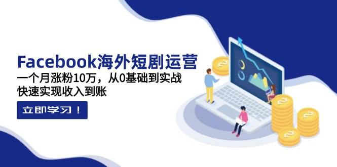 Facebook海外短剧运营：一个月涨粉10万，从0基础到实战，快速实现收入到账-玖哥网创