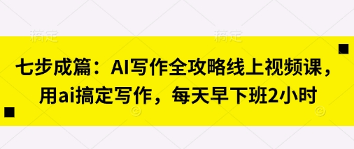 七步成篇：AI写作全攻略线上视频课，用ai搞定写作，每天早下班2小时-玖哥网创