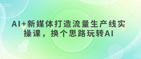 AI+新媒体打造流量生产线实操课，换个思路玩转AI-玖哥网创