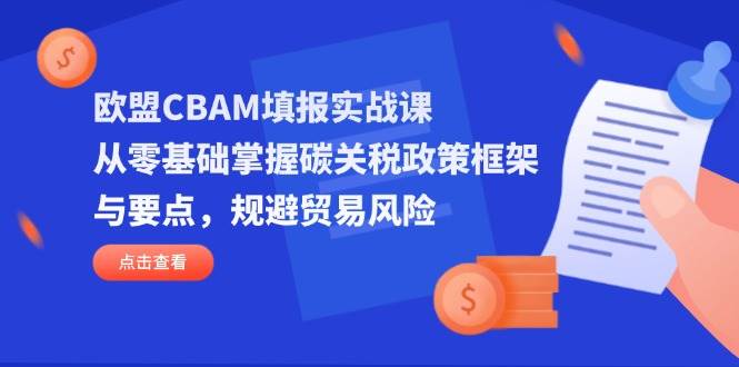 （14342期）欧盟CBAM填报实战课，从零基础掌握碳关税政策框架与要点，规避贸易风险-玖哥网创