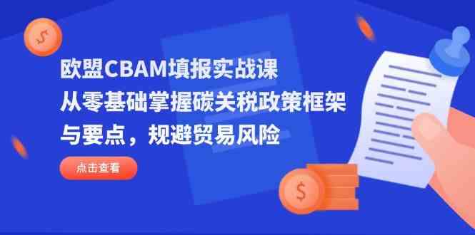 欧盟CBAM填报实战课，从零基础掌握碳关税政策框架与要点，规避贸易风险-玖哥网创