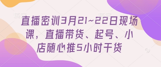 直播密训3月21~22日现场课，​直播带货、起号、小店随心推5小时干货-玖哥网创