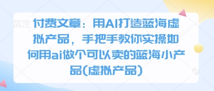 付费文章：用AI打造蓝海虚拟产品，手把手教你实操如何用ai做个可以卖的蓝海小产品(虚拟产品)-玖哥网创