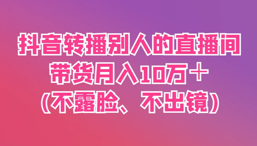 抖音转播别人的直播间带货月入10万＋(不露脸、不出镜)-玖哥网创