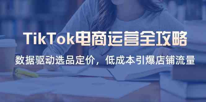 TikTok电商运营全攻略，数据驱动选品定价，低成本引爆店铺流量-玖哥网创