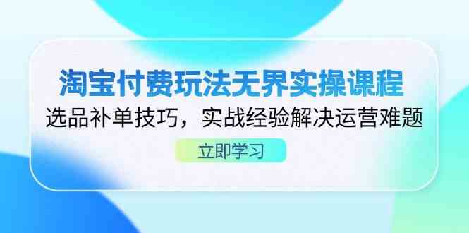 淘宝付费玩法无界实操课程，选品补单技巧，实战经验解决运营难题-玖哥网创