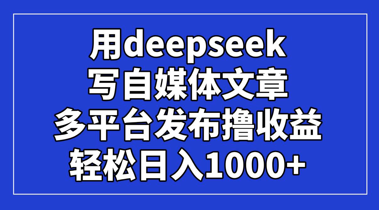 （14353期）用deepseek写自媒体文章，多平台发布撸收益，轻松日入1000+！-玖哥网创
