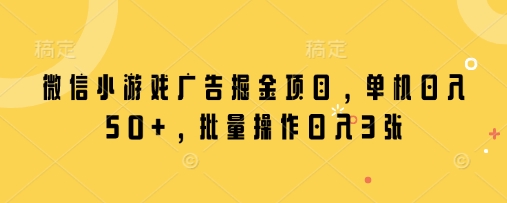 微信小游戏广告掘金项目，单机日入50+，批量操作日入3张-玖哥网创