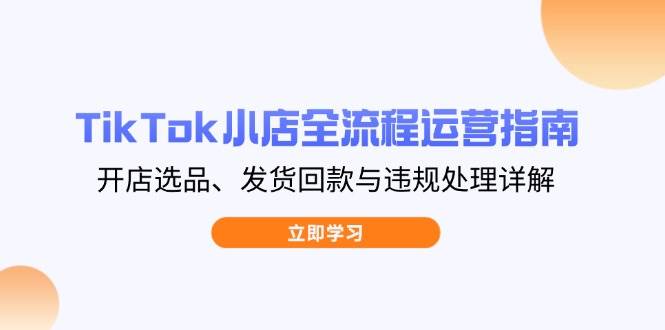 （14358期）TikTok小店全流程运营指南，开店选品、发货回款与违规处理详解-玖哥网创