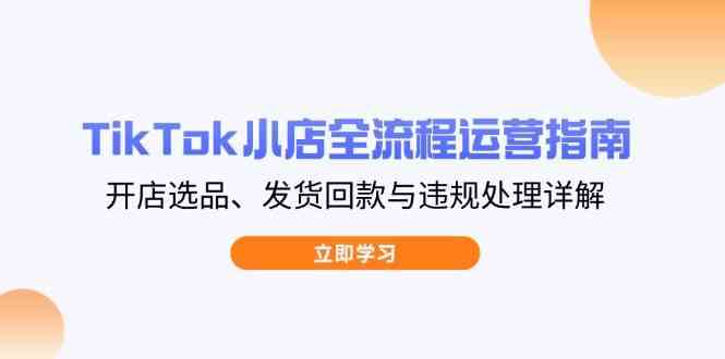TikTok小店全流程运营指南，开店选品、发货回款与违规处理详解-玖哥网创