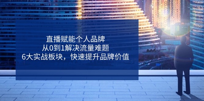 （14365期）直播赋能个人品牌，从0到1解决流量难题，6大实战板块，快速提升品牌价值-玖哥网创