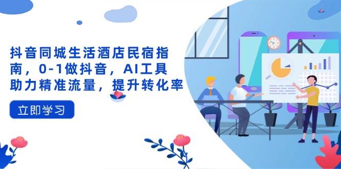 （14368期）抖音同城生活酒店民宿指南，0-1做抖音，AI工具助力精准流量，提升转化率-玖哥网创