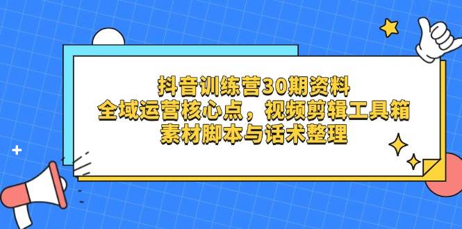 （14366期）抖音训练营30期资料，全域运营核心点，视频剪辑工具箱 素材脚本与话术整理-玖哥网创